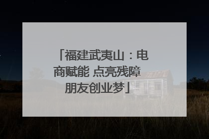 福建武夷山：电商赋能 点亮残障朋友创业梦