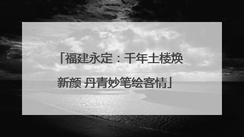福建永定：千年土楼焕新颜 丹青妙笔绘客情