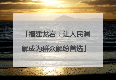 福建龙岩：让人民调解成为群众解纷首选