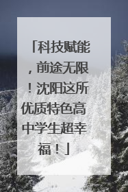 科技赋能，前途无限！沈阳这所优质特色高中学生超幸福！