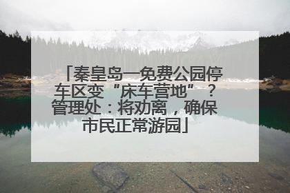 秦皇岛一免费公园停车区变“床车营地”？管理处：将劝离，确保市民正常游园