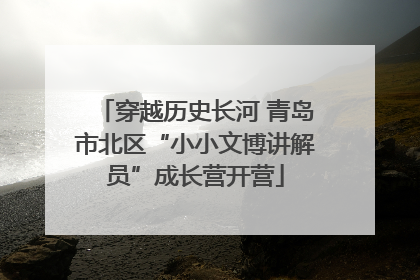 穿越历史长河 青岛市北区“小小文博讲解员”成长营开营