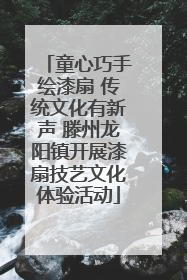 童心巧手绘漆扇 传统文化有新声 滕州龙阳镇开展漆扇技艺文化体验活动