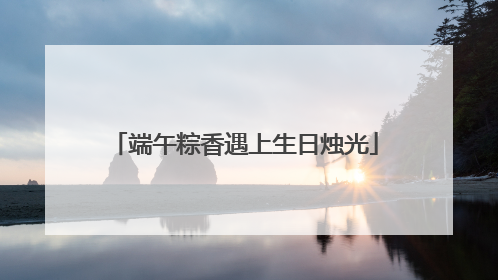 端午粽香遇上生日烛光