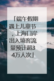端午假期遇上儿童节，上海口岸出入境客流量预计超34万人次