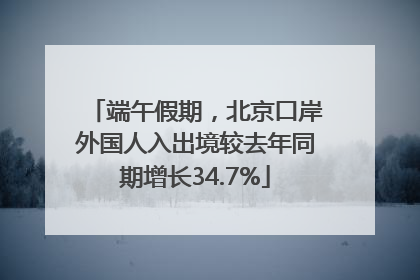 端午假期，北京口岸外国人入出境较去年同期增长34.7%
