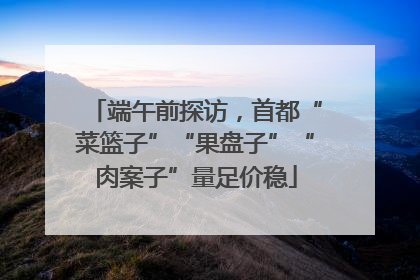 端午前探访，首都“菜篮子”“果盘子”“肉案子”量足价稳