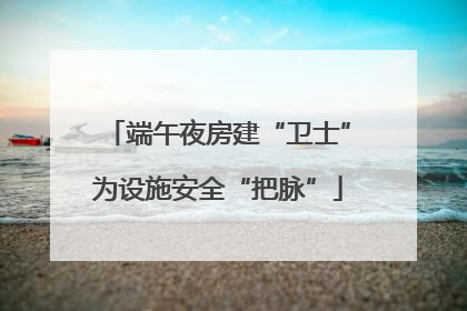 端午夜房建“卫士”为设施安全“把脉”