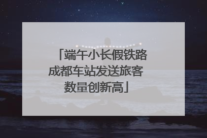 端午小长假铁路成都车站发送旅客数量创新高
