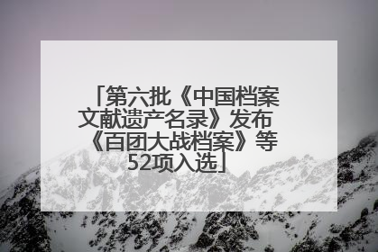第六批《中国档案文献遗产名录》发布《百团大战档案》等52项入选