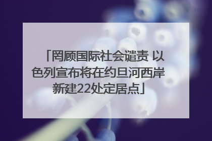 罔顾国际社会谴责 以色列宣布将在约旦河西岸新建22处定居点