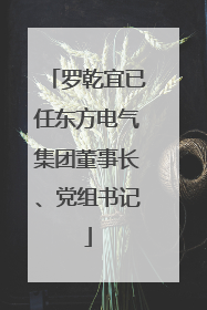 罗乾宜已任东方电气集团董事长、党组书记