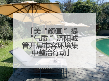 美“颜值 ”提“气质 ”济阳城管开展市容环境集中整治行动