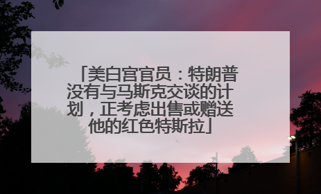 美白宫官员：特朗普没有与马斯克交谈的计划，正考虑出售或赠送他的红色特斯拉