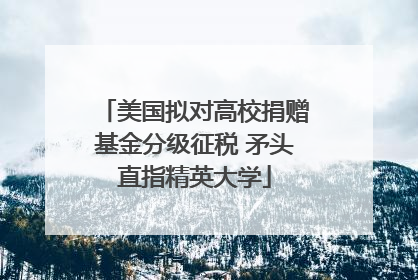 美国拟对高校捐赠基金分级征税 矛头直指精英大学