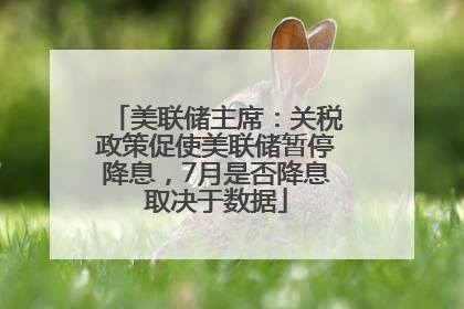 美联储主席：关税政策促使美联储暂停降息，7月是否降息取决于数据