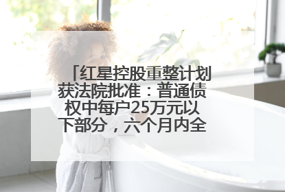 红星控股重整计划获法院批准：普通债权中每户25万元以下部分，六个月内全额现金清偿
