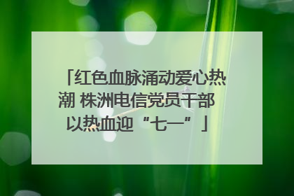 红色血脉涌动爱心热潮 株洲电信党员干部以热血迎“七一”