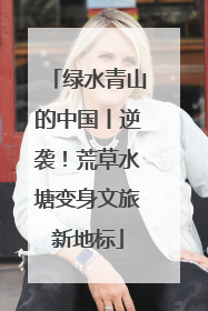 绿水青山的中国丨逆袭！荒草水塘变身文旅新地标