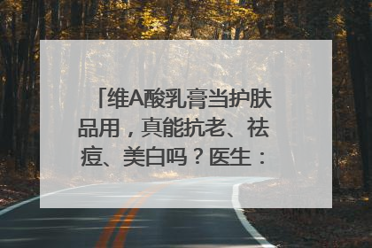维A酸乳膏当护肤品用，真能抗老、祛痘、美白吗？医生：不建议长期使用