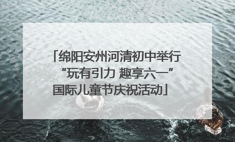 绵阳安州河清初中举行“玩有引力 趣享六一”国际儿童节庆祝活动