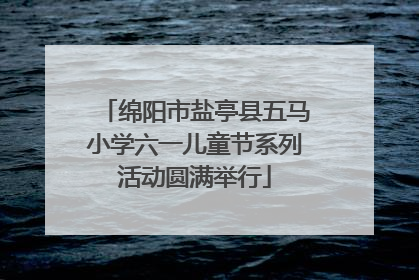 绵阳市盐亭县五马小学六一儿童节系列活动圆满举行