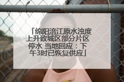 绵阳涪江原水浊度上升致城区部分片区停水 当地回应：下午3时已恢复供应