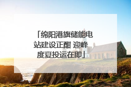 绵阳港旗储能电站建设正酣 迎峰度夏投运在即