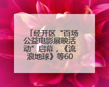 经开区“百场公益电影展映活动”启幕，《流浪地球》等60部影片让市民汲取奋进力量