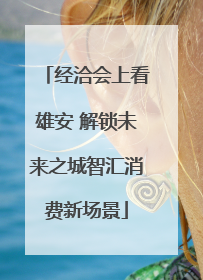 经洽会上看雄安 解锁未来之城智汇消费新场景