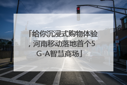 给你沉浸式购物体验，河南移动落地首个5G-A智慧商场