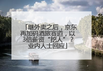 继外卖之后，京东再加码酒旅赛道，以3倍薪资“挖人”？业内人士回应