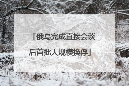 俄乌完成直接会谈后首批大规模换俘