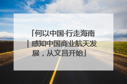 何以中国·行走海南｜感知中国商业航天发展，从文昌开始