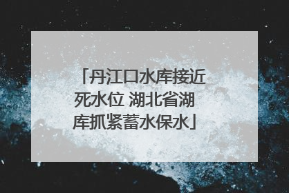 丹江口水库接近死水位 湖北省湖库抓紧蓄水保水