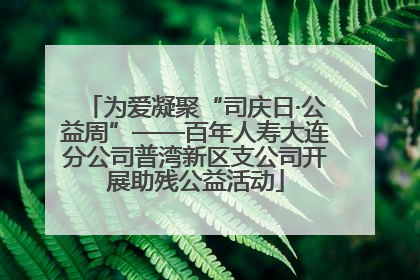 为爱凝聚“司庆日·公益周”——百年人寿大连分公司普湾新区支公司开展助残公益活动