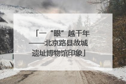 一“眼”越千年——北京路县故城遗址博物馆印象