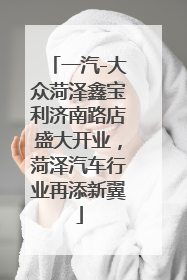 一汽-大众菏泽鑫宝利济南路店盛大开业，菏泽汽车行业再添新翼