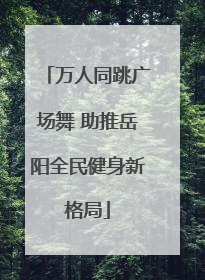 万人同跳广场舞 助推岳阳全民健身新格局