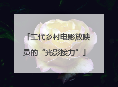 三代乡村电影放映员的“光影接力”