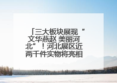三大板块展现“文华燕赵 美丽河北”！河北展区近两千件实物将亮相深圳文博会