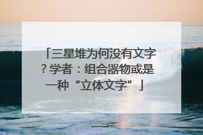 三星堆为何没有文字？学者：组合器物或是一种“立体文字”