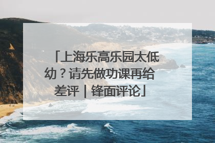 上海乐高乐园太低幼？请先做功课再给差评｜锋面评论