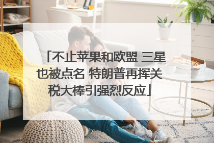 不止苹果和欧盟 三星也被点名 特朗普再挥关税大棒引强烈反应