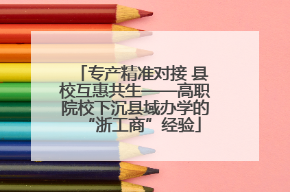 专产精准对接 县校互惠共生——高职院校下沉县域办学的“浙工商”经验