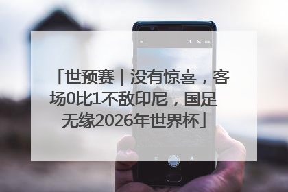 世预赛｜没有惊喜，客场0比1不敌印尼，国足无缘2026年世界杯