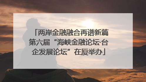 两岸金融融合再谱新篇 第六届“海峡金融论坛·台企发展论坛”在厦举办