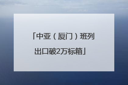 中亚（厦门）班列出口破2万标箱