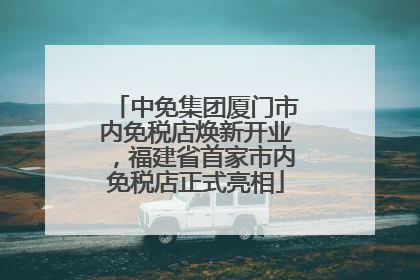 中免集团厦门市内免税店焕新开业，福建省首家市内免税店正式亮相