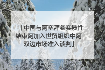 中国与阿塞拜疆实质性结束阿加入世贸组织中阿双边市场准入谈判